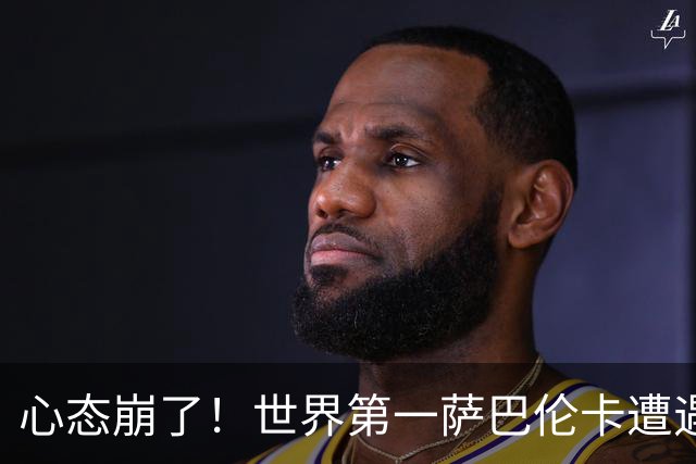 心态崩了！世界第一萨巴伦卡遭遇超级逆转：想放弃网球！